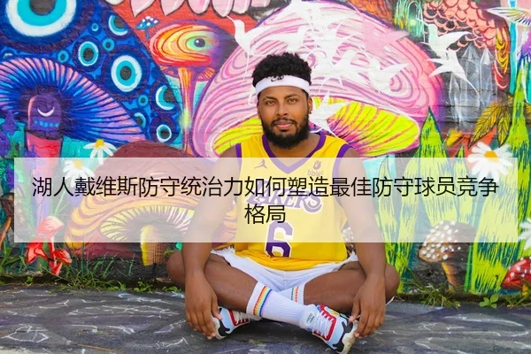 湖人戴维斯防守统治力如何塑造最佳防守球员竞争格局 | kaiyun