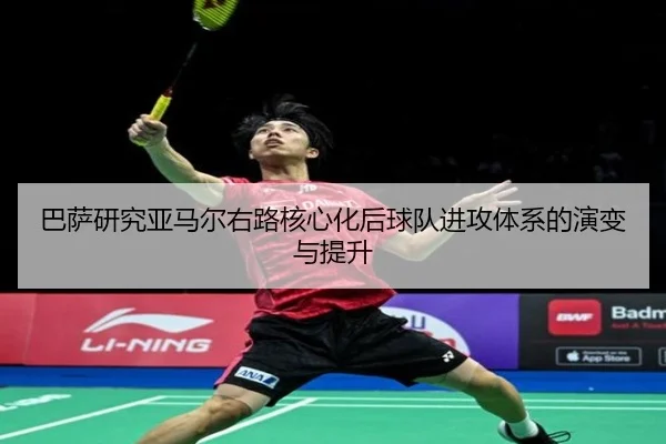 巴萨研究亚马尔右路核心化后球队进攻体系的演变与提升