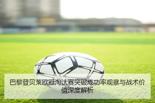 巴黎登贝莱欧冠淘汰赛突破成功率观察与战术价值深度解析