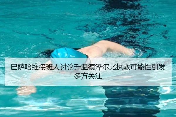 巴萨哈维接班人讨论升温德泽尔比执教可能性引发多方关注