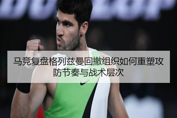 马竞复盘格列兹曼回撤组织如何重塑攻防节奏与战术层次