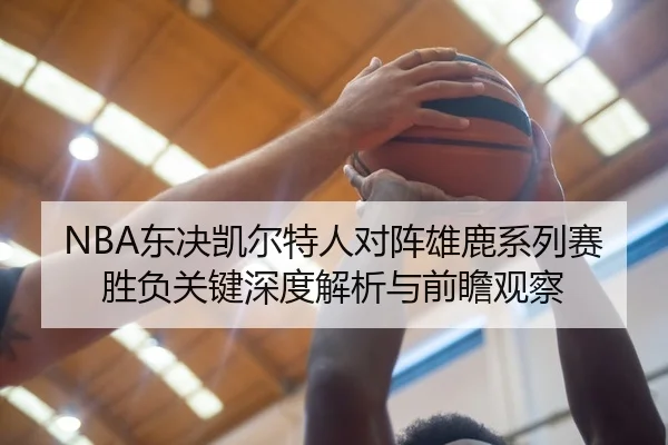 NBA东决凯尔特人对阵雄鹿系列赛胜负关键深度解析与前瞻观察