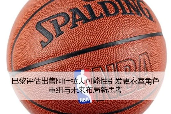 巴黎评估出售阿什拉夫可能性引发更衣室角色重组与未来布局新思考