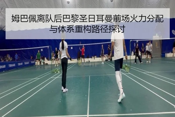 姆巴佩离队后巴黎圣日耳曼前场火力分配与体系重构路径探讨