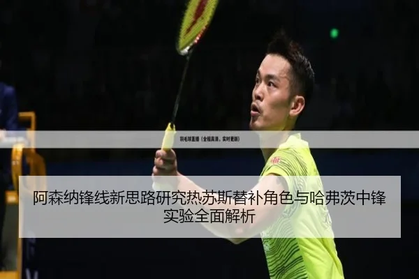 阿森纳锋线新思路研究热苏斯替补角色与哈弗茨中锋实验全面解析