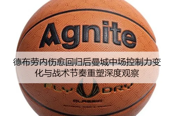 德布劳内伤愈回归后曼城中场控制力变化与战术节奏重塑深度观察