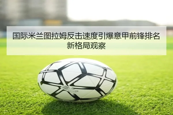 国际米兰图拉姆反击速度引爆意甲前锋排名新格局观察 | kaiyun