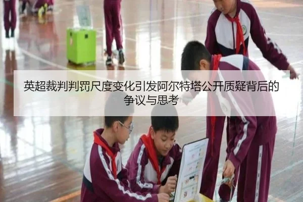英超裁判判罚尺度变化引发阿尔特塔公开质疑背后的争议与思考