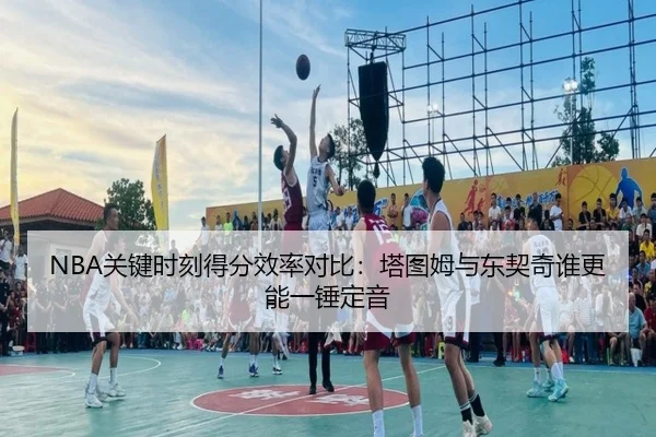NBA关键时刻得分效率对比：塔图姆与东契奇谁更能一锤定音