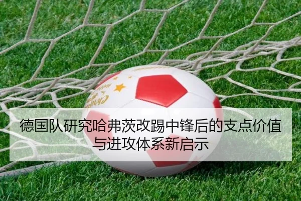 德国队研究哈弗茨改踢中锋后的支点价值与进攻体系新启示