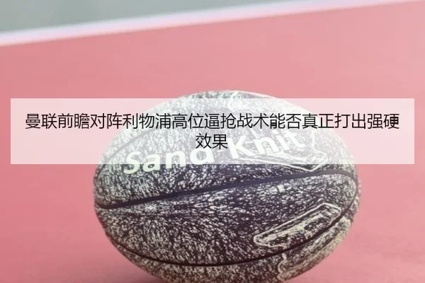 曼联前瞻对阵利物浦高位逼抢战术能否真正打出强硬效果