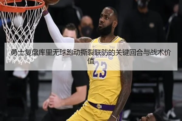 勇士复盘库里无球跑动撕裂联防的关键回合与战术价值