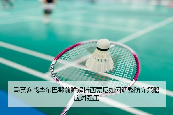 马竞客战毕尔巴鄂前瞻解析西蒙尼如何调整防守策略应对强压