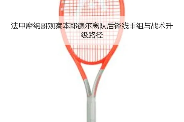 法甲摩纳哥观察本耶德尔离队后锋线重组与战术升级路径