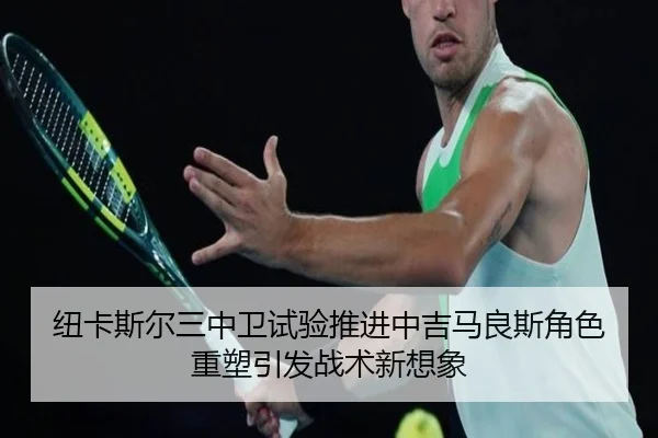 纽卡斯尔三中卫试验推进中吉马良斯角色重塑引发战术新想象