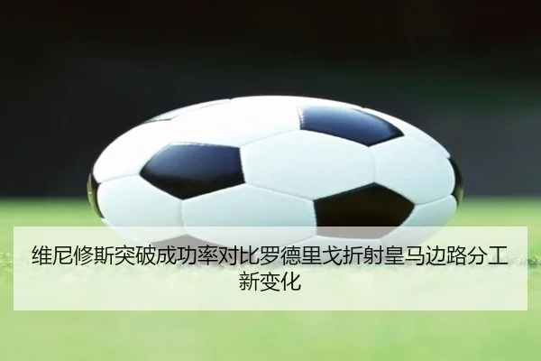 维尼修斯突破成功率对比罗德里戈折射皇马边路分工新变化