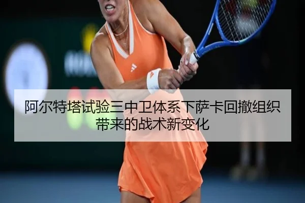 阿尔特塔试验三中卫体系下萨卡回撤组织带来的战术新变化