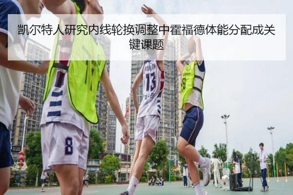 凯尔特人研究内线轮换调整中霍福德体能分配成关键课题