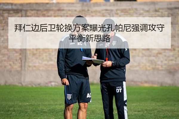 拜仁边后卫轮换方案曝光孔帕尼强调攻守平衡新思路