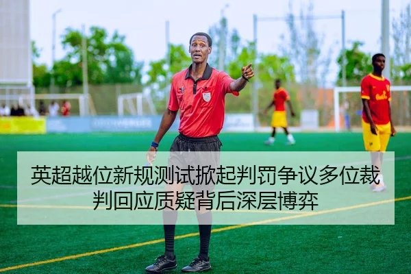 英超越位新规测试掀起判罚争议多位裁判回应质疑背后深层博弈