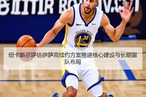 纽卡斯尔评估伊萨克续约方案推进核心建设与长期留队布局